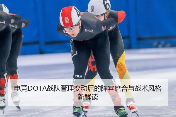 电竞DOTA战队管理变动后的阵容磨合与战术风格新解读