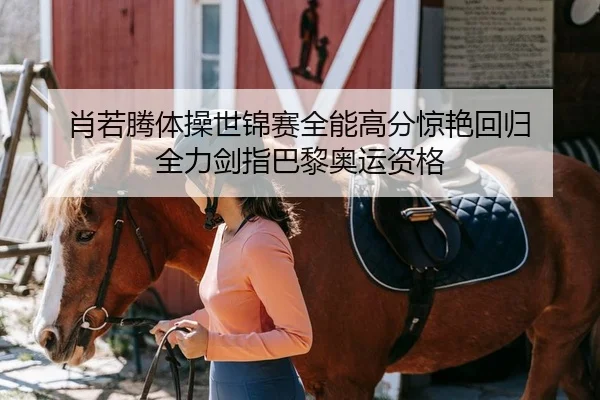 肖若腾体操世锦赛全能高分惊艳回归 全力剑指巴黎奥运资格