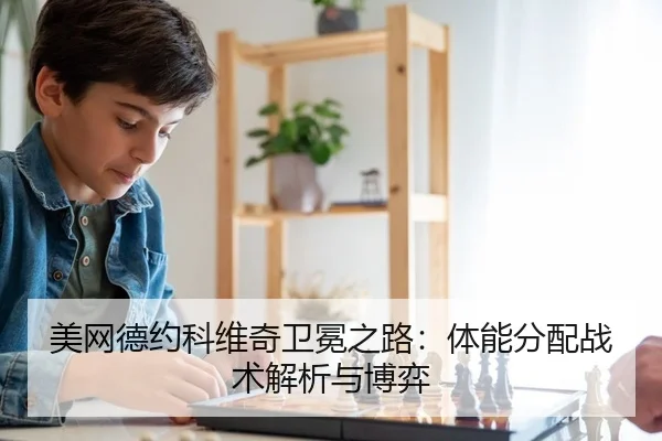 美网德约科维奇卫冕之路：体能分配战术解析与博弈